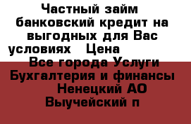 Частный займ, банковский кредит на выгодных для Вас условиях › Цена ­ 3 000 000 - Все города Услуги » Бухгалтерия и финансы   . Ненецкий АО,Выучейский п.